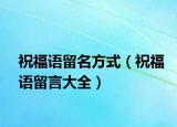 祝福语留名方式（祝福语留言大全）