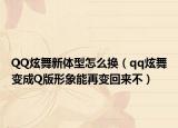 QQ炫舞新体型怎么换（qq炫舞变成Q版形象能再变回来不）