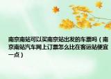 南京南站可以买南京站出发的车票吗（南京南站汽车网上订票怎么比在客运站便宜一点）