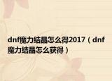 dnf魔力结晶怎么得2017（dnf魔力结晶怎么获得）
