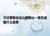 今日更新坐这山望那山一事无成是什么意思