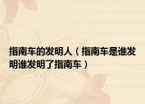 指南车的发明人（指南车是谁发明谁发明了指南车）
