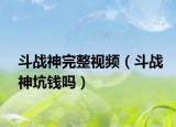 斗战神完整视频（斗战神坑钱吗）