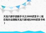 天龙八部手游新手卡之2888武圣卡（现在有办法领取天龙八部3的2888武圣卡吗）