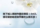 地下城人偶制作图在哪买（dnf人偶可爱的哈尼制作图怎么搜不到）