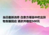 当日最新消息 白象方便面中吃出异物客服回应 退款并赔偿500元