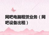 网吧电脑租赁业务（网吧设备出租）