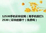12530手机彩铃官网（用手机拨打12530（彩铃的那个）免费吗）