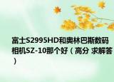 富士S2995HD和奥林巴斯数码相机SZ-10那个好（高分 求解答）