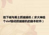 地下城与勇士抓娃娃机（求大神给个dnf自动抓娃娃机的脚本软件）
