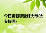 今日更新哪些好大专(大专好吗)