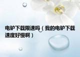 电驴下载限速吗（我的电驴下载速度好慢啊）