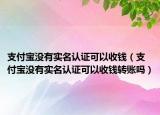支付宝没有实名认证可以收钱（支付宝没有实名认证可以收钱转账吗）