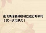 讯飞晓译翻译机可以进行升级吗（买一次用多久）