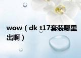 wow（dk t17套装哪里出啊）