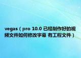 vegas（pro 10.0 已经制作好的视频文件如何修改字幕 有工程文件）