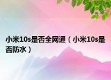 小米10s是否全网通（小米10s是否防水）