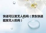 快递可以发无人机吗（京东快递能发无人机吗）