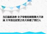 当日最新消息 女子穿着短裙跳舞大汗淋漓 大爷露出欣赏之色大妈看了想打人