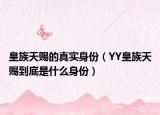 皇族天赐的真实身份（YY皇族天赐到底是什么身份）