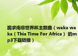 跪求南非世界杯主题曲（waka waka（This Time For Africa） 的mp3下载链接）
