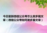 今日更新微信公众号怎么发多篇文章（微信公众号如何发多篇文章）