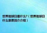 世界地球日是什么?（世界地球日什么意思简介介绍）