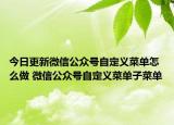 今日更新微信公众号自定义菜单怎么做 微信公众号自定义菜单子菜单