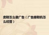 卖鞋怎么做广告（广告擦鞋机怎么经营）