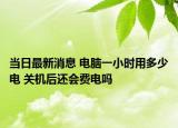 当日最新消息 电脑一小时用多少电 关机后还会费电吗