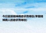 今日更新精神病症状有哪些(早期精神病人的症状有哪些)