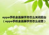 oppo手机全面屏手势怎么关闭后台（oppo手机全面屏手势怎么设置）
