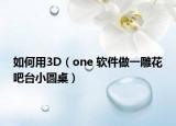 如何用3D（one 软件做一雕花吧台小圆桌）