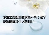 求生之路配置要求高不高（这个配置能玩求生之路1吗）
