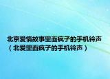 北京爱情故事里面疯子的手机铃声（北爱里面疯子的手机铃声）