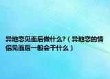 异地恋见面后做什么?（异地恋的情侣见面后一般会干什么）