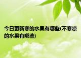 今日更新寒的水果有哪些(不寒凉的水果有哪些)