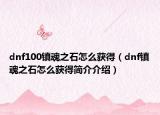 dnf100镇魂之石怎么获得（dnf镇魂之石怎么获得简介介绍）
