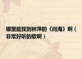 哪里能找到林萍的《问海》啊（非常好听的歌啊）