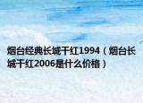 烟台经典长城干红1994（烟台长城干红2006是什么价格）