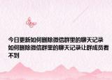 今日更新如何删除微信群里的聊天记录 如何删除微信群里的聊天记录让群成员看不到