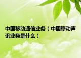 中国移动通信业务（中国移动声讯业务是什么）
