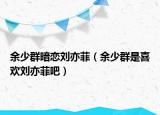 余少群暗恋刘亦菲（余少群是喜欢刘亦菲吧）