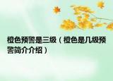 橙色预警是三级（橙色是几级预警简介介绍）