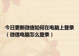 今日更新微信如何在电脑上登录（微信电脑怎么登录）