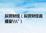 辰贤财经（辰贤财经直播室\