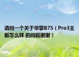 请问一个关于华擎B75（Pro3主板怎么样 的问题谢谢）