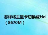 怎样将主显卡切换成Hd（8670M）