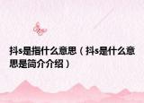 抖s是指什么意思（抖s是什么意思是简介介绍）