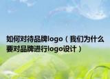 如何对待品牌logo（我们为什么要对品牌进行logo设计）